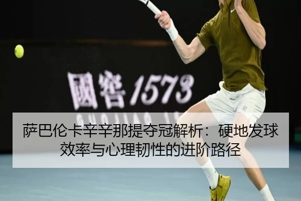 萨巴伦卡辛辛那提夺冠解析：硬地发球效率与心理韧性的进阶路径