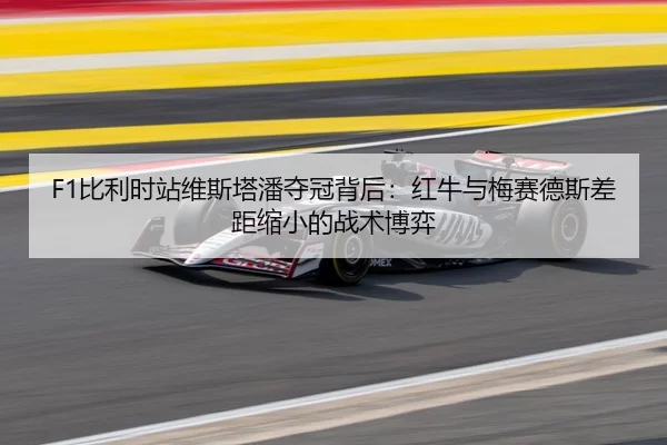 F1比利时站维斯塔潘夺冠背后：红牛与梅赛德斯差距缩小的战术博弈